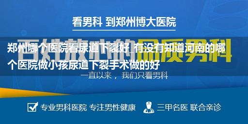 郑州哪个医院看尿道下裂好_有没有知道河南的哪个医院做小孩尿道下裂手术做的好