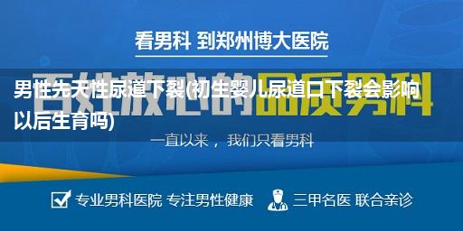 男性先天性尿道下裂(初生婴儿尿道口下裂会影响以后生育吗)