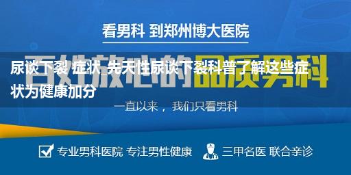 尿谈下裂 症状_先天性尿谈下裂科普了解这些症状为健康加分