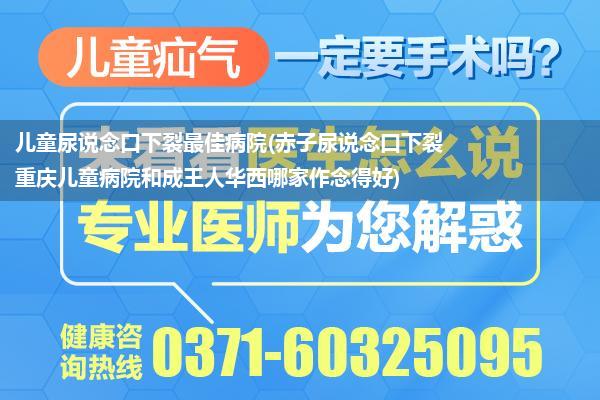 儿童尿说念口下裂最佳病院(赤子尿说念口下裂 重庆儿童病院和成王人华西哪家作念得好)