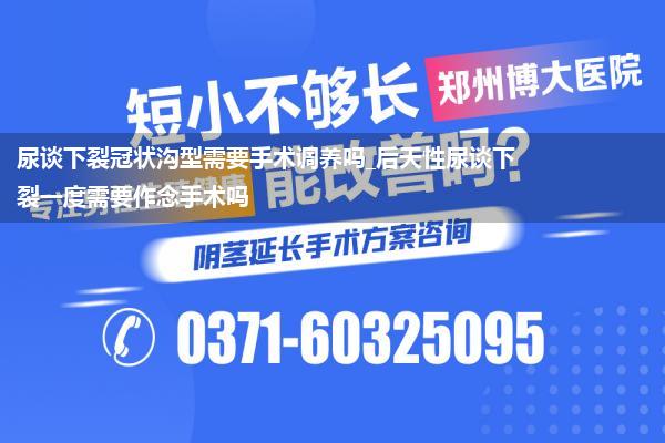 尿谈下裂冠状沟型需要手术调养吗_后天性尿谈下裂一度需要作念手术吗