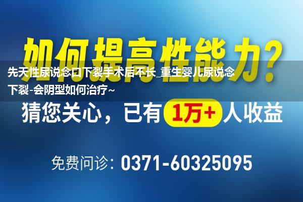 先天性尿说念口下裂手术后不长_重生婴儿尿说念下裂-会阴型如何治疗~