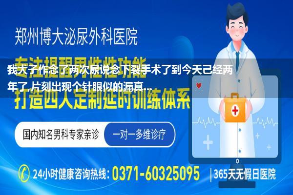 我犬子作念了两次尿说念下裂手术了到今天己经两年了,片刻出现个针眼似的漏真...