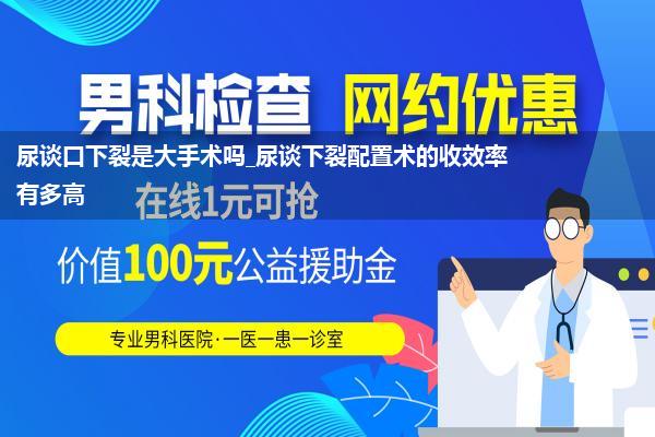 尿谈口下裂是大手术吗_尿谈下裂配置术的收效率有多高