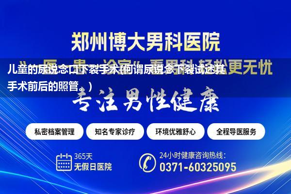 儿童的尿说念口下裂手术(何谓尿说念下裂试述其手术前后的照管。)