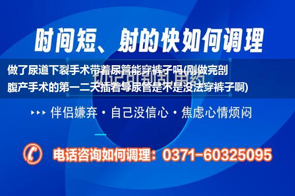 做了尿道下裂手术带着尿管能穿裤子吗(刚做完剖腹产手术的第一二天插着导尿管是不是没法穿裤子啊)