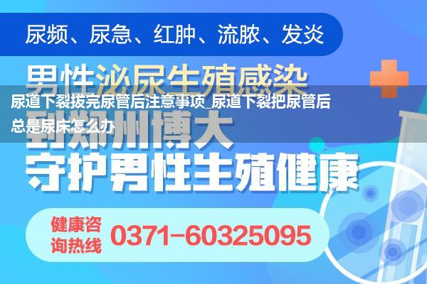 尿道下裂拔完尿管后注意事项_尿道下裂把尿管后总是尿床怎么办