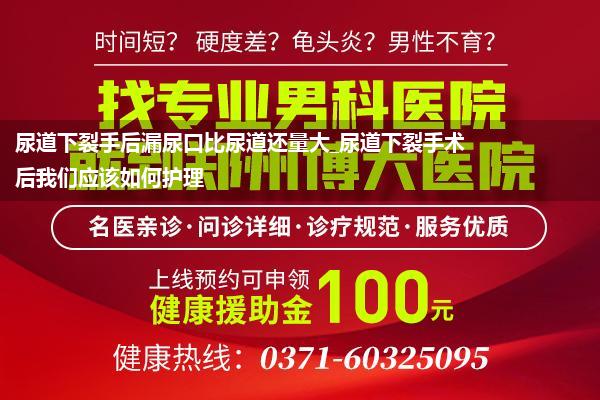 尿道下裂手后漏尿口比尿道还量大_尿道下裂手术后我们应该如何护理