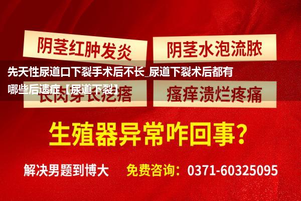 先天性尿道口下裂手术后不长_尿道下裂术后都有哪些后遗症【尿道下裂】