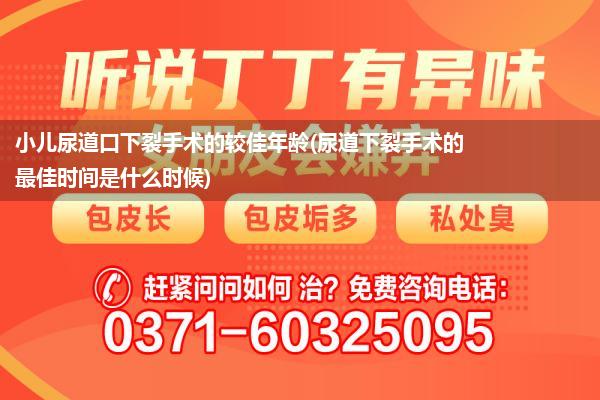 小儿尿道口下裂手术的较佳年龄(尿道下裂手术的最佳时间是什么时候)